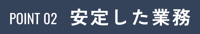 POINT02 安定した業務