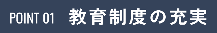 POINT01 教育制度の充実