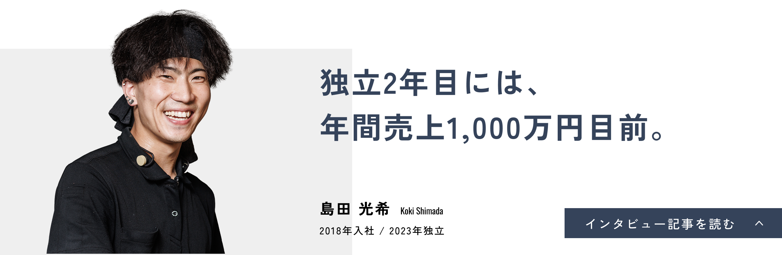 独立2年目には、年間売上1,000万円目前。島田 光希(Koki Shimada)2018年入社 / 2023年独立 インタビュー記事を読む