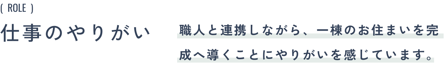 仕事のやりがい:職人と連携しながら、一棟のお住まいを完成へ導くことにやりがいを感じています。