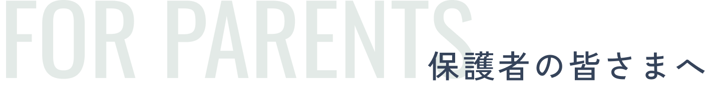 FOR PARENTS 保護者の皆さまへ