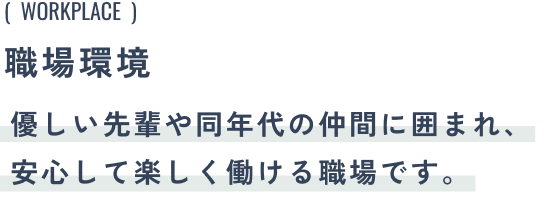 職場環境:優しい先輩や同年代の仲間に囲まれ、安心して楽しく働ける職場です。