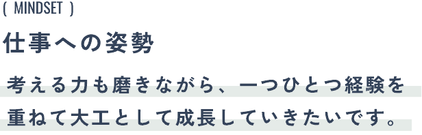 仕事への姿勢:考える力も磨きながら、一つひとつ経験を重ねて大工として成長していきたいです。