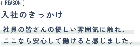 入社のきっかけ:社員の皆さんの優しい雰囲気に触れ、ここなら安心して働けると感じました。