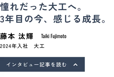 憧れだった大工へ。3年目の今、感じる成長。藤本 汰輝(Taiki Fujimoto)2024年入社 大工 インタビュー記事を読む