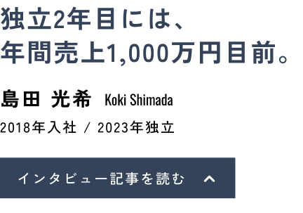 独立2年目には、年間売上1,000万円目前。島田 光希(Koki Shimada)2018年入社 / 2023年独立 インタビュー記事を読む